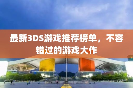 最新3DS游戏推荐榜单，不容错过的游戏大作