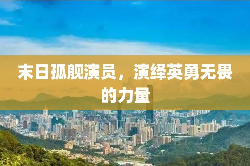 末日孤舰演员，演绎英勇无畏的力量