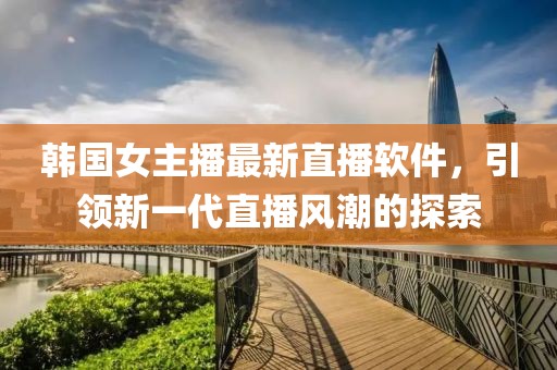 韩国女主播最新直播软件，引领新一代直播风潮的探索