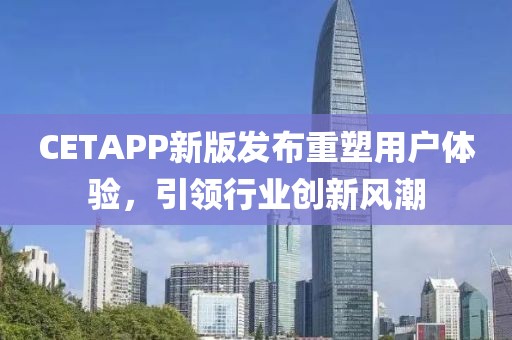 CETAPP新版发布重塑用户体验，引领行业创新风潮