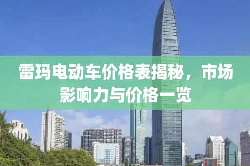 雷玛电动车价格表揭秘，市场影响力与价格一览