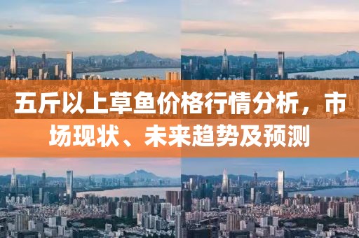 五斤以上草鱼价格行情分析，市场现状、未来趋势及预测
