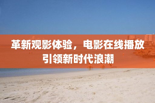革新观影体验，电影在线播放引领新时代浪潮