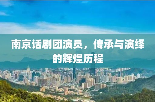 南京话剧团演员，传承与演绎的辉煌历程