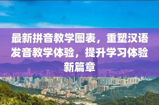 最新拼音教学图表，重塑汉语发音教学体验，提升学习体验新篇章