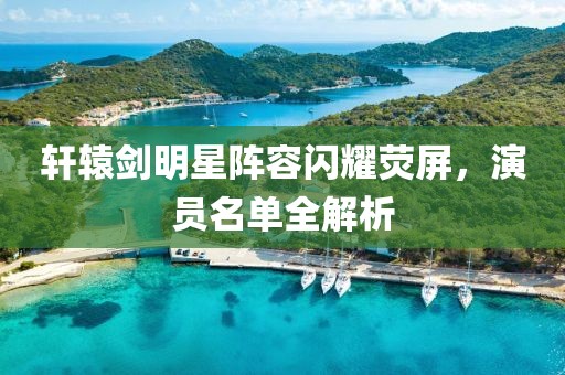 轩辕剑明星阵容闪耀荧屏，演员名单全解析
