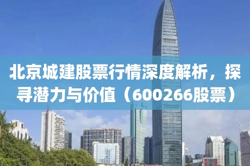 北京城建股票行情深度解析，探寻潜力与价值（600266股票）