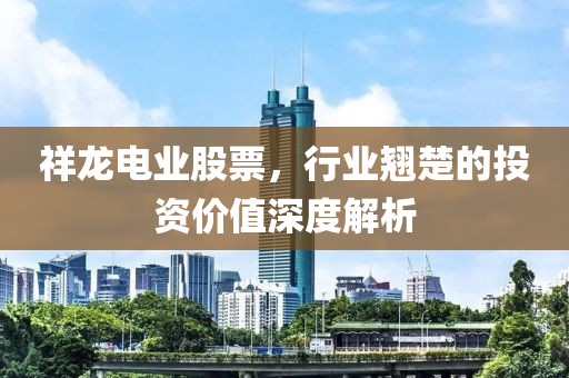 祥龙电业股票，行业翘楚的投资价值深度解析