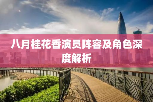 八月桂花香演员阵容及角色深度解析