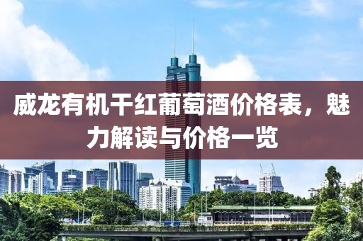 威龙有机干红葡萄酒价格表，魅力解读与价格一览