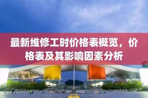 最新维修工时价格表概览，价格表及其影响因素分析