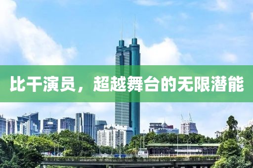 比干演员，超越舞台的无限潜能