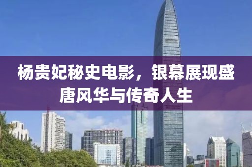 杨贵妃秘史电影，银幕展现盛唐风华与传奇人生