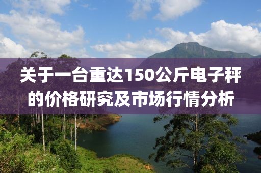 关于一台重达150公斤电子秤的价格研究及市场行情分析