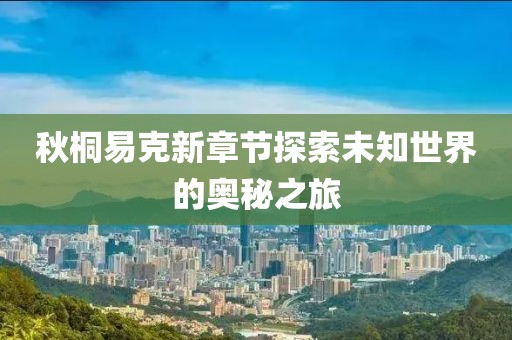 秋桐易克新章节探索未知世界的奥秘之旅