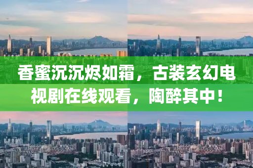 香蜜沉沉烬如霜，古装玄幻电视剧在线观看，陶醉其中！
