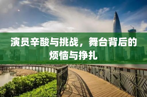 演员辛酸与挑战，舞台背后的烦恼与挣扎