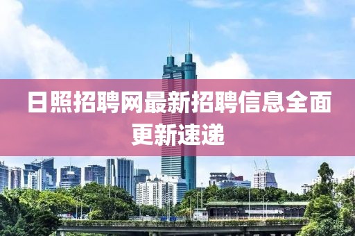 日照招聘网最新招聘信息全面更新速递