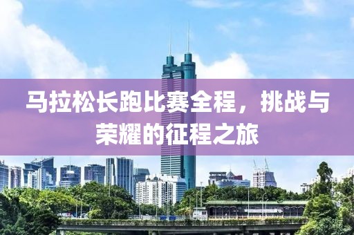 马拉松长跑比赛全程，挑战与荣耀的征程之旅