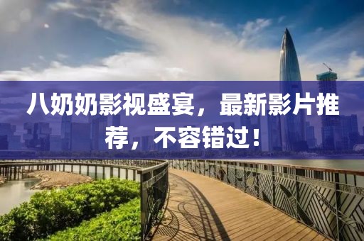 八奶奶影视盛宴，最新影片推荐，不容错过！