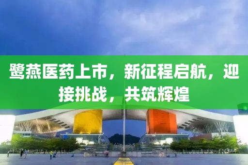 鹭燕医药上市，新征程启航，迎接挑战，共筑辉煌