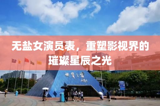 无盐女演员表，重塑影视界的璀璨星辰之光