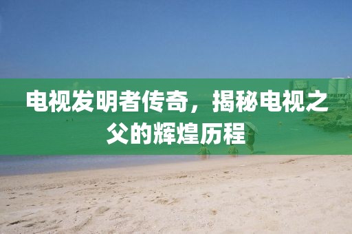 电视发明者传奇，揭秘电视之父的辉煌历程