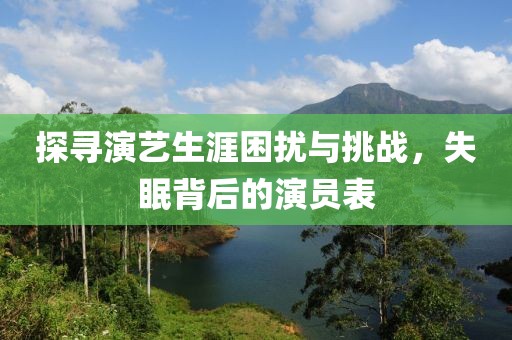 探寻演艺生涯困扰与挑战，失眠背后的演员表