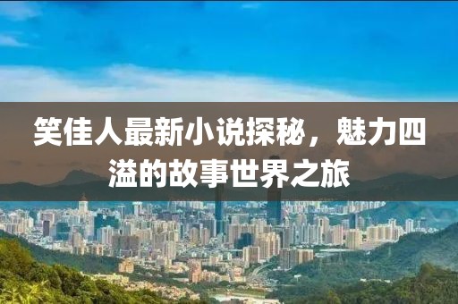 笑佳人最新小说探秘，魅力四溢的故事世界之旅