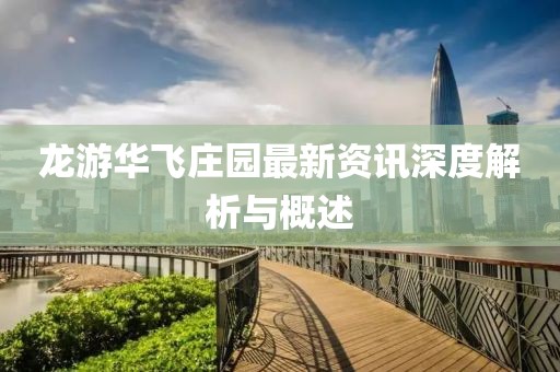 龙游华飞庄园最新资讯深度解析与概述