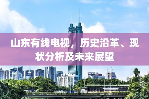 山东有线电视，历史沿革、现状分析及未来展望