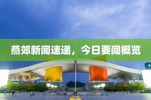 燕郊新闻速递，今日要闻概览