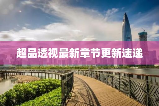 超品透视最新章节更新速递