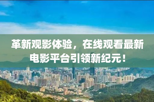 革新观影体验，在线观看最新电影平台引领新纪元！