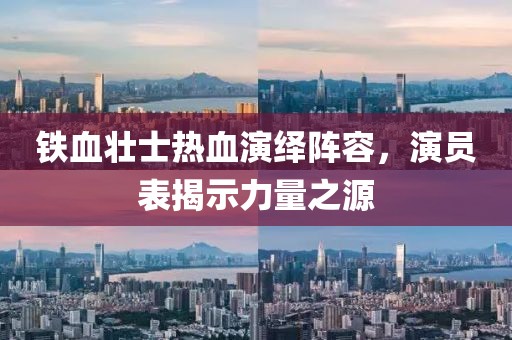 铁血壮士热血演绎阵容，演员表揭示力量之源