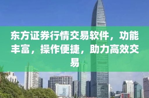 东方证券行情交易软件，功能丰富，操作便捷，助力高效交易