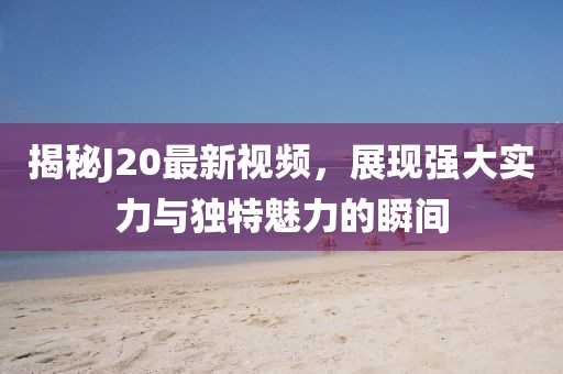 揭秘J20最新视频，展现强大实力与独特魅力的瞬间