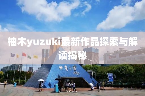 柚木yuzuki最新作品探索与解读揭秘