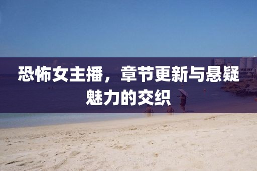 恐怖女主播，章节更新与悬疑魅力的交织