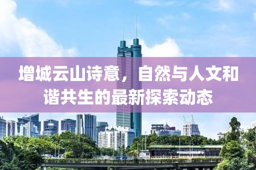 增城云山诗意，自然与人文和谐共生的最新探索动态