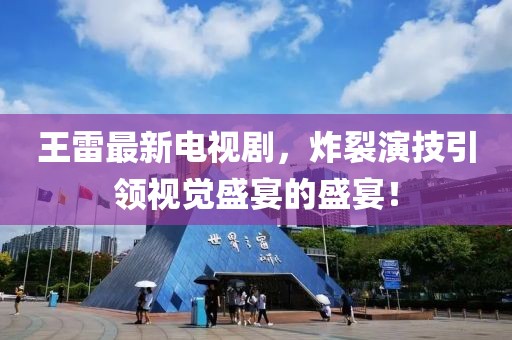 王雷最新电视剧，炸裂演技引领视觉盛宴的盛宴！