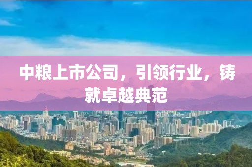 中粮上市公司，引领行业，铸就卓越典范
