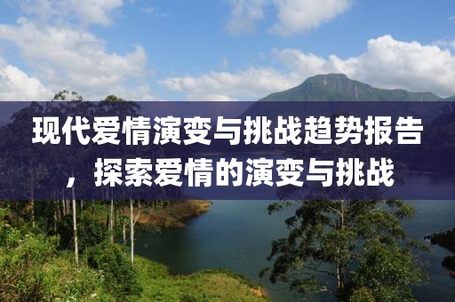 现代爱情演变与挑战趋势报告，探索爱情的演变与挑战