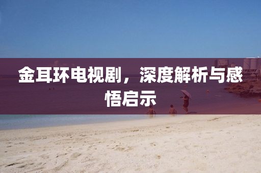 金耳环电视剧，深度解析与感悟启示