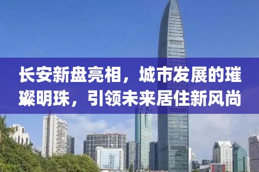 长安新盘亮相，城市发展的璀璨明珠，引领未来居住新风尚