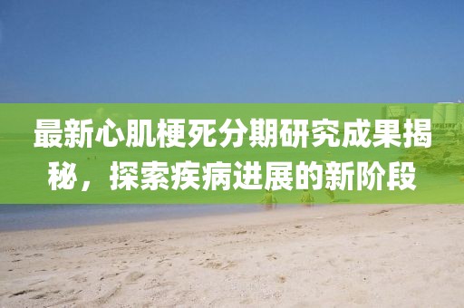 最新心肌梗死分期研究成果揭秘，探索疾病进展的新阶段