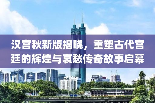汉宫秋新版揭晓，重塑古代宫廷的辉煌与哀愁传奇故事启幕