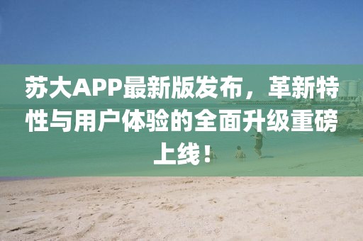 苏大APP最新版发布，革新特性与用户体验的全面升级重磅上线！