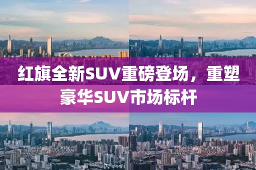 红旗全新SUV重磅登场，重塑豪华SUV市场标杆