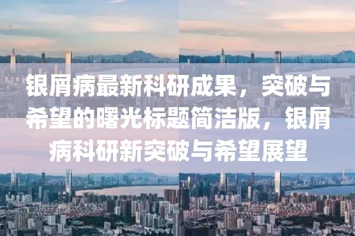 银屑病最新科研成果，突破与希望的曙光标题简洁版，银屑病科研新突破与希望展望